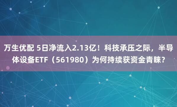 万生优配 5日净流入2.13亿！科技承压之际，半导体设备ETF（561980）为何持续获资金青睐？
