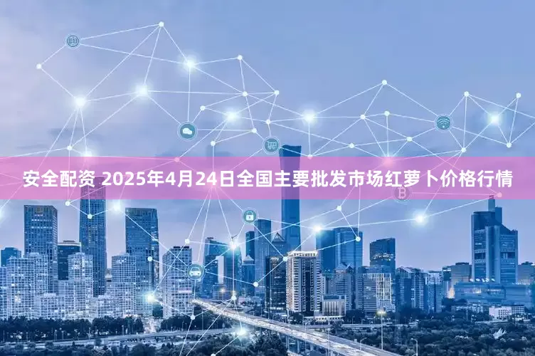 安全配资 2025年4月24日全国主要批发市场红萝卜价格行情