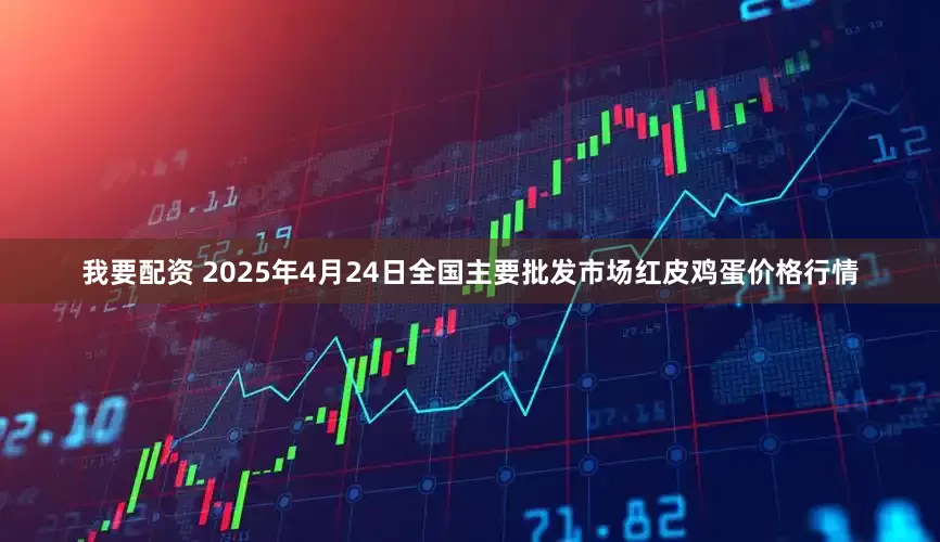 我要配资 2025年4月24日全国主要批发市场红皮鸡蛋价格行情