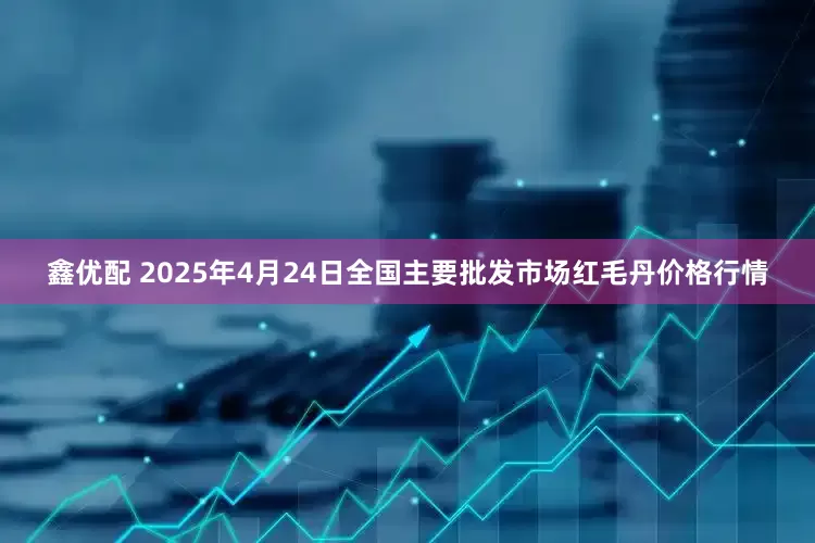 鑫优配 2025年4月24日全国主要批发市场红毛丹价格行情