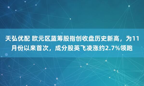 天弘优配 欧元区蓝筹股指创收盘历史新高，为11月份以来首次，成分股英飞凌涨约2.7%领跑