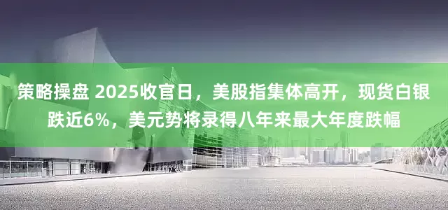 策略操盘 2025收官日，美股指集体高开，现货白银跌近6%，美元势将录得八年来最大年度跌幅