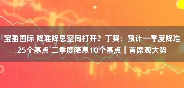 宝盈国际 降准降息空间打开？丁爽：预计一季度降准25个基点 二季度降息10个基点｜首席观大势