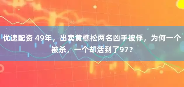 优速配资 49年，出卖黄樵松两名凶手被俘，为何一个被杀，一个却活到了97？