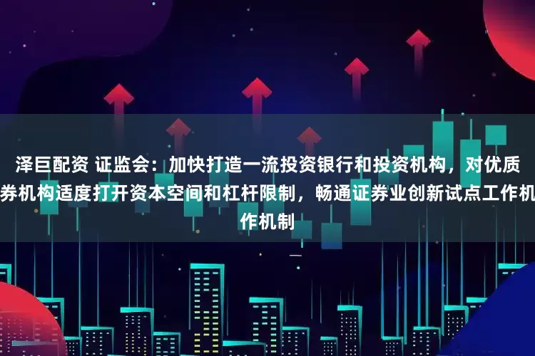 泽巨配资 证监会：加快打造一流投资银行和投资机构，对优质证券机构适度打开资本空间和杠杆限制，畅通证券业创新试点工作机制
