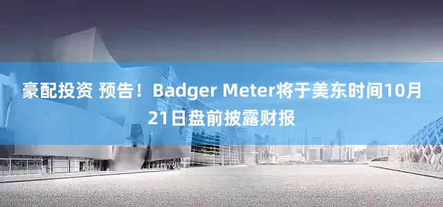 豪配投资 预告！Badger Meter将于美东时间10月21日盘前披露财报