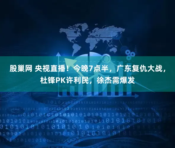 股巢网 央视直播！今晚7点半，广东复仇大战，杜锋PK许利民，徐杰需爆发