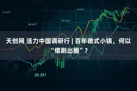 天创网 活力中国调研行 | 百年德式小镇，何以“借剧出圈”？