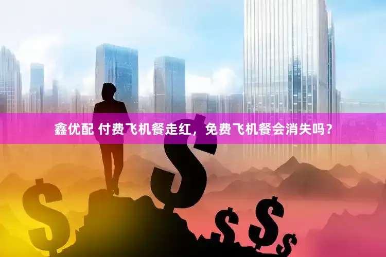 鑫优配 付费飞机餐走红，免费飞机餐会消失吗？