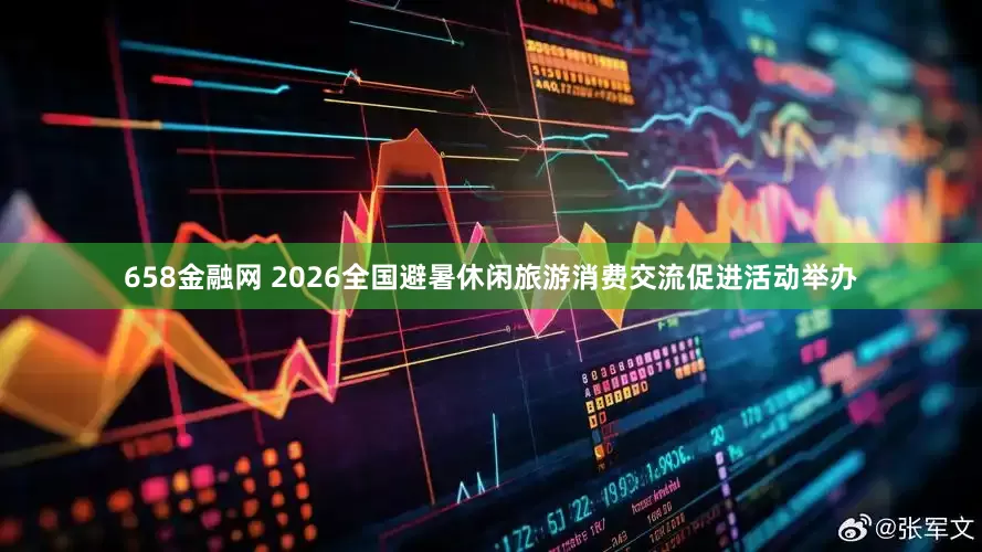 658金融网 2026全国避暑休闲旅游消费交流促进活动举办