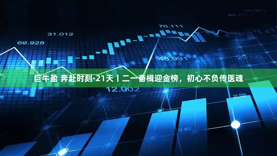 巨牛盈 奔赴时刻·21天丨二一奋楫迎金榜，初心不负传医魂