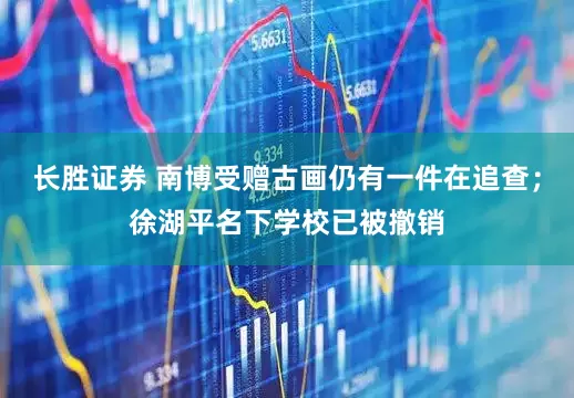 长胜证券 南博受赠古画仍有一件在追查；徐湖平名下学校已被撤销