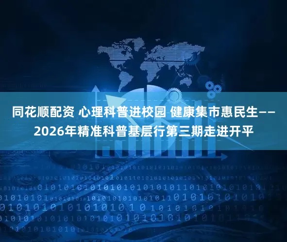 同花顺配资 心理科普进校园 健康集市惠民生——2026年精准科普基层行第三期走进开平